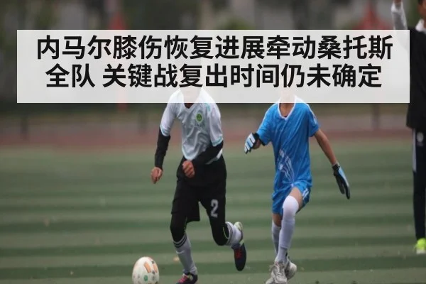 内马尔膝伤恢复进展牵动桑托斯全队 关键战复出时间仍未确定
